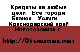 Кредиты на любые цели - Все города Бизнес » Услуги   . Краснодарский край,Новороссийск г.